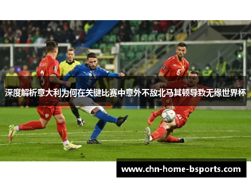 深度解析意大利为何在关键比赛中意外不敌北马其顿导致无缘世界杯