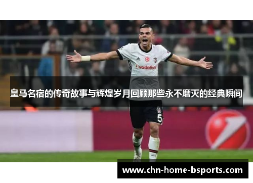 皇马名宿的传奇故事与辉煌岁月回顾那些永不磨灭的经典瞬间