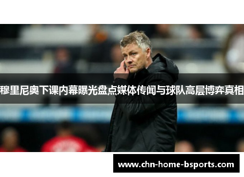 穆里尼奥下课内幕曝光盘点媒体传闻与球队高层博弈真相