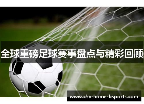 全球重磅足球赛事盘点与精彩回顾