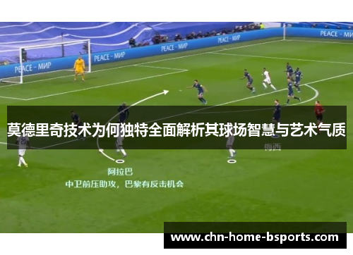莫德里奇技术为何独特全面解析其球场智慧与艺术气质