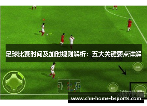 足球比赛时间及加时规则解析：五大关键要点详解