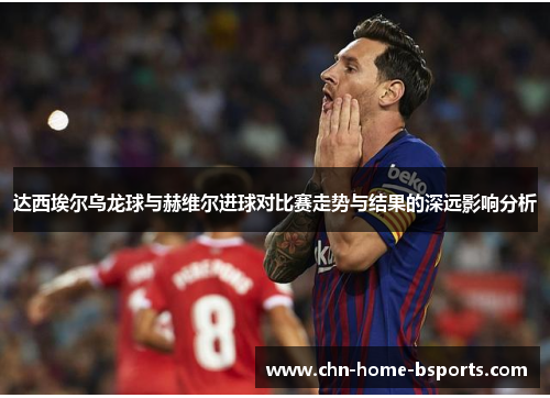 达西埃尔乌龙球与赫维尔进球对比赛走势与结果的深远影响分析 达西埃尔乌龙球与赫维尔进球对比赛走势与结果的深远影响分析