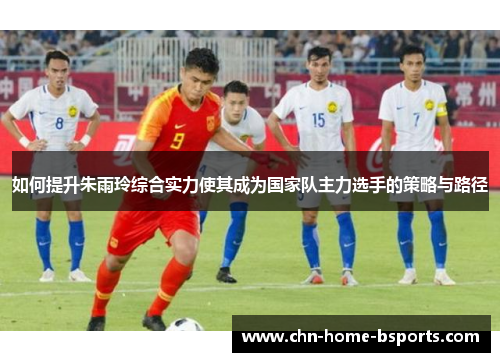 如何提升朱雨玲综合实力使其成为国家队主力选手的策略与路径