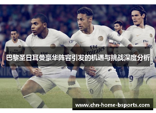 巴黎圣日耳曼豪华阵容引发的机遇与挑战深度分析