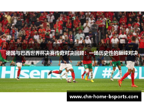 德国与巴西世界杯决赛传奇对决回顾:一场历史性的巅峰对决 德国与巴西世界杯决赛传奇对决回顾:一场历史性的巅峰对决