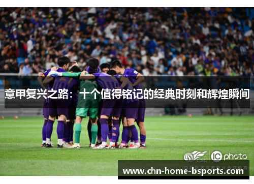意甲复兴之路:十个值得铭记的经典时刻和辉煌瞬间 意甲复兴之路:十个值得铭记的经典时刻和辉煌瞬间