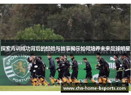 探索青训成功背后的经验与故事揭示如何培养未来足球明星