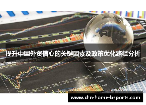 提升中国外资信心的关键因素及政策优化路径分析 提升中国外资信心的关键因素及政策优化路径分析