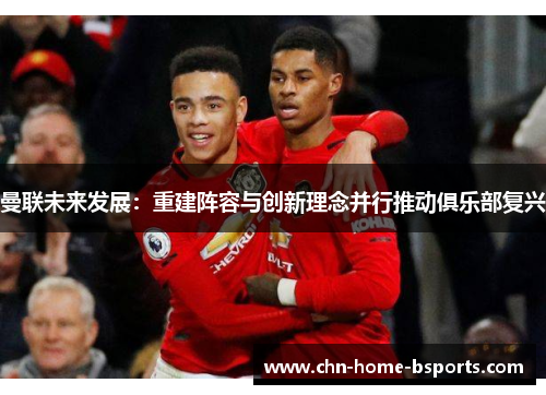 曼联未来发展:重建阵容与创新理念并行推动俱乐部复兴 曼联未来发展:重建阵容与创新理念并行推动俱乐部复兴