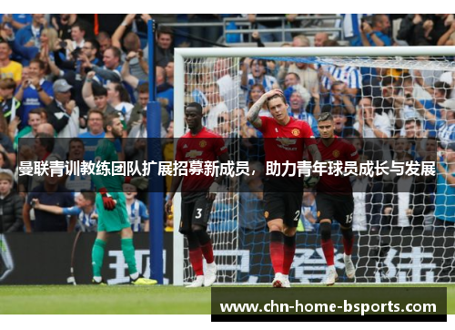 曼联青训教练团队扩展招募新成员，助力青年球员成长与发展