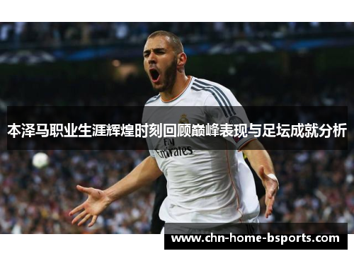 本泽马职业生涯辉煌时刻回顾巅峰表现与足坛成就分析 本泽马职业生涯辉煌时刻回顾巅峰表现与足坛成就分析