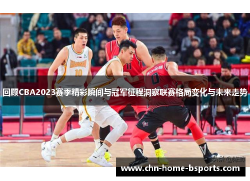 回顾CBA2023赛季精彩瞬间与冠军征程洞察联赛格局变化与未来走势 回顾CBA2023赛季精彩瞬间与冠军征程洞察联赛格局变化与未来走势