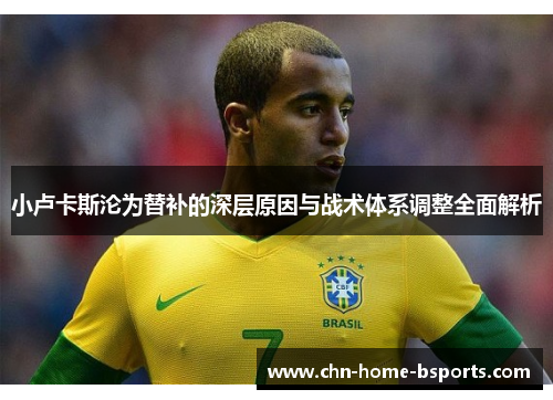 小卢卡斯沦为替补的深层原因与战术体系调整全面解析