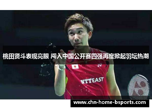 桃田贤斗表现亮眼 闯入中国公开赛四强再度掀起羽坛热潮