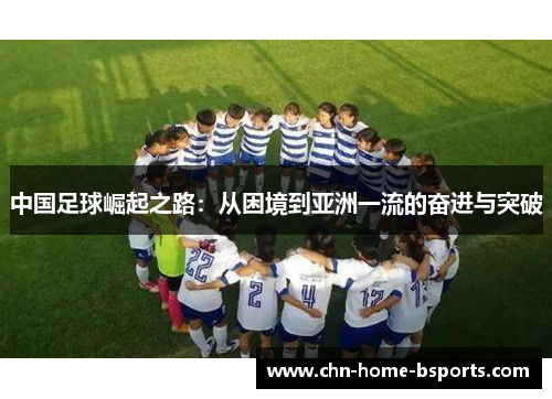 中国足球崛起之路:从困境到亚洲一流的奋进与突破 中国足球崛起之路:从困境到亚洲一流的奋进与突破