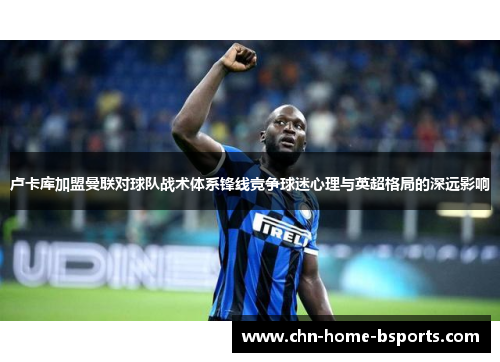 卢卡库加盟曼联对球队战术体系锋线竞争球迷心理与英超格局的深远影响 卢卡库加盟曼联对球队战术体系锋线竞争球迷心理与英超格局的深远影响