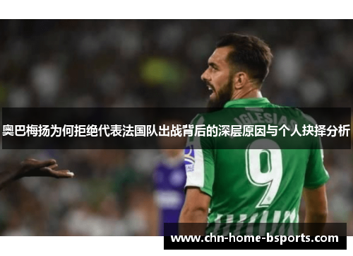 奥巴梅扬为何拒绝代表法国队出战背后的深层原因与个人抉择分析 奥巴梅扬为何拒绝代表法国队出战背后的深层原因与个人抉择分析