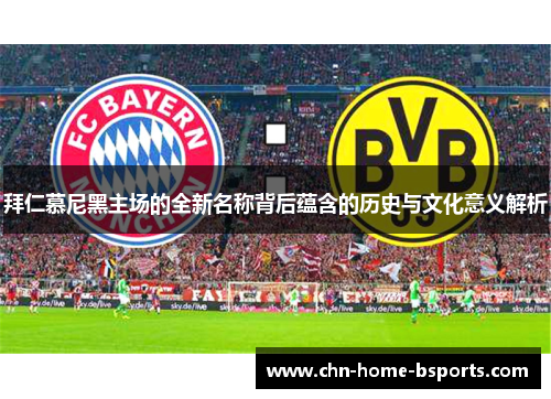 拜仁慕尼黑主场的全新名称背后蕴含的历史与文化意义解析