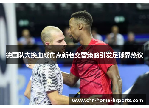 德国队大换血成焦点新老交替策略引发足球界热议