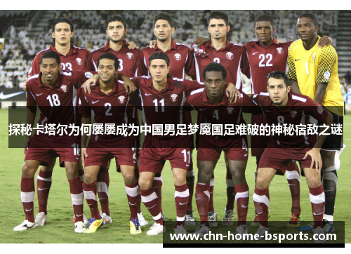 探秘卡塔尔为何屡屡成为中国男足梦魇国足难破的神秘宿敌之谜