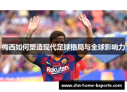 梅西如何塑造现代足球格局与全球影响力