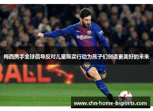 梅西携手全球倡导反对儿童贩卖行动为孩子们创造更美好的未来 梅西携手全球倡导反对儿童贩卖行动为孩子们创造更美好的未来