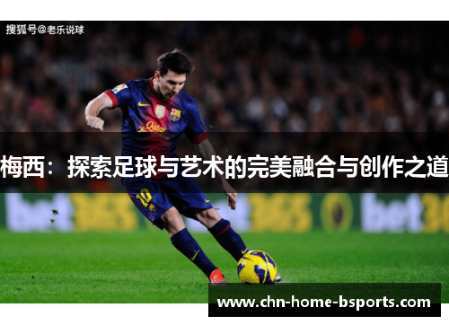 梅西:探索足球与艺术的完美融合与创作之道 梅西:探索足球与艺术的完美融合与创作之道