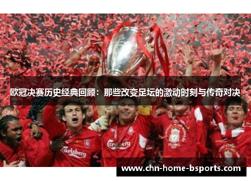 欧冠决赛历史经典回顾：那些改变足坛的激动时刻与传奇对决