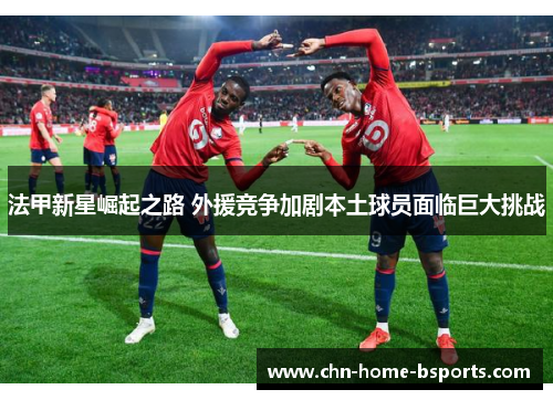 法甲新星崛起之路 外援竞争加剧本土球员面临巨大挑战