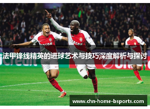法甲锋线精英的进球艺术与技巧深度解析与探讨 法甲锋线精英的进球艺术与技巧深度解析与探讨