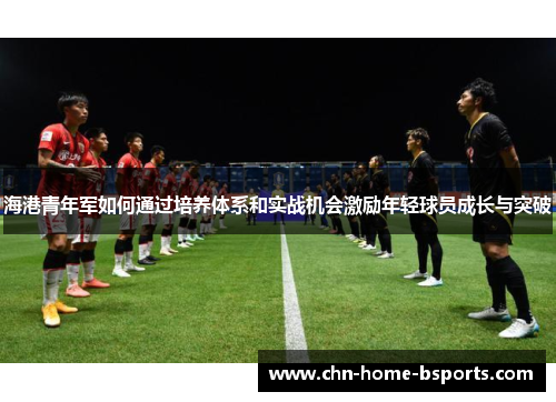 海港青年军如何通过培养体系和实战机会激励年轻球员成长与突破