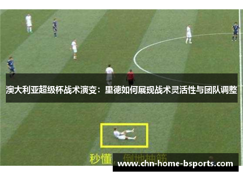 澳大利亚超级杯战术演变:里德如何展现战术灵活性与团队调整 澳大利亚超级杯战术演变:里德如何展现战术灵活性与团队调整