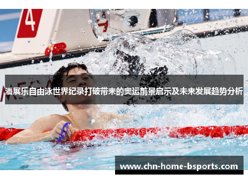 潘展乐自由泳世界纪录打破带来的奥运前景启示及未来发展趋势分析 潘展乐自由泳世界纪录打破带来的奥运前景启示及未来发展趋势分析