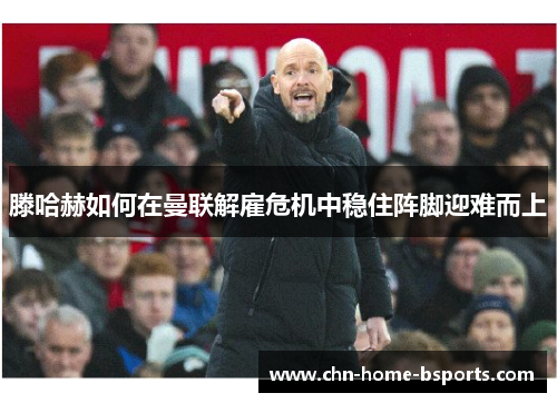滕哈赫如何在曼联解雇危机中稳住阵脚迎难而上 滕哈赫如何在曼联解雇危机中稳住阵脚迎难而上