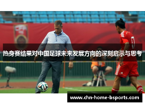 热身赛结果对中国足球未来发展方向的深刻启示与思考