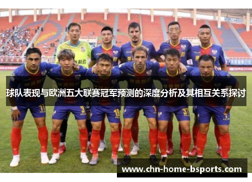 球队表现与欧洲五大联赛冠军预测的深度分析及其相互关系探讨