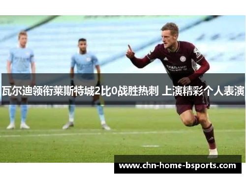 瓦尔迪领衔莱斯特城2比0战胜热刺 上演精彩个人表演