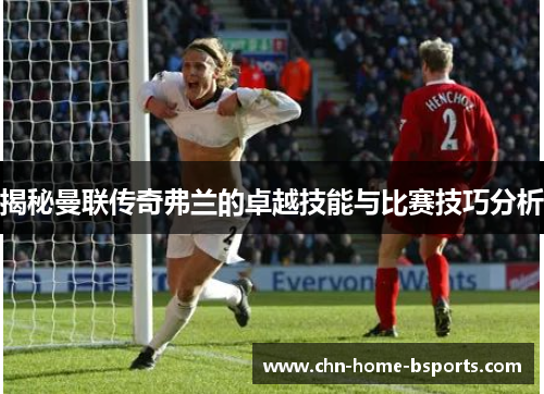 揭秘曼联传奇弗兰的卓越技能与比赛技巧分析