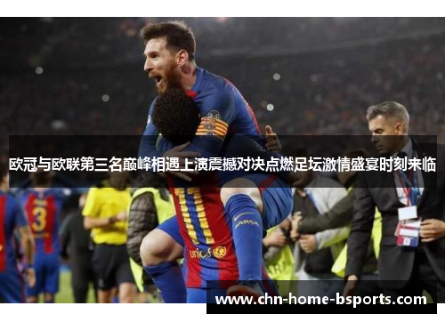 欧冠与欧联第三名巅峰相遇上演震撼对决点燃足坛激情盛宴时刻来临 欧冠与欧联第三名巅峰相遇上演震撼对决点燃足坛激情盛宴时刻来临