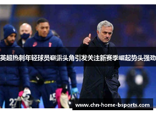 英超热刺年轻球员崭露头角引发关注新赛季崛起势头强劲