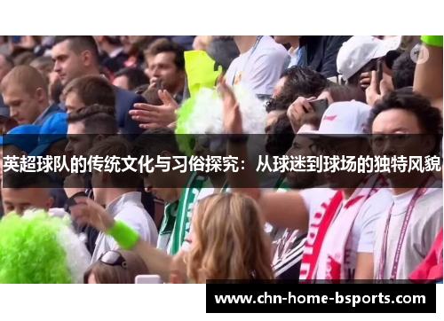 英超球队的传统文化与习俗探究:从球迷到球场的独特风貌 英超球队的传统文化与习俗探究:从球迷到球场的独特风貌