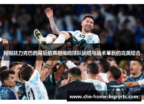 阿根廷力克巴西背后的真相揭晓球队团结与战术革新的完美结合