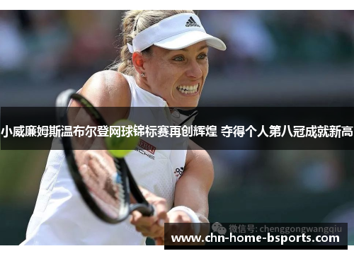 小威廉姆斯温布尔登网球锦标赛再创辉煌 夺得个人第八冠成就新高 小威廉姆斯温布尔登网球锦标赛再创辉煌 夺得个人第八冠成就新高