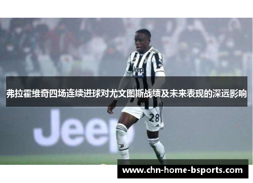 弗拉霍维奇四场连续进球对尤文图斯战绩及未来表现的深远影响 弗拉霍维奇四场连续进球对尤文图斯战绩及未来表现的深远影响