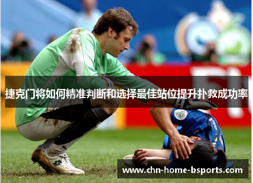 捷克门将如何精准判断和选择最佳站位提升扑救成功率