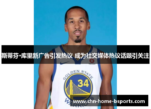 斯蒂芬·库里新广告引发热议 成为社交媒体热议话题引关注 斯蒂芬·库里新广告引发热议 成为社交媒体热议话题引关注