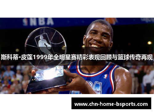 斯科蒂·皮蓬1999年全明星赛精彩表现回顾与篮球传奇再现 斯科蒂·皮蓬1999年全明星赛精彩表现回顾与篮球传奇再现