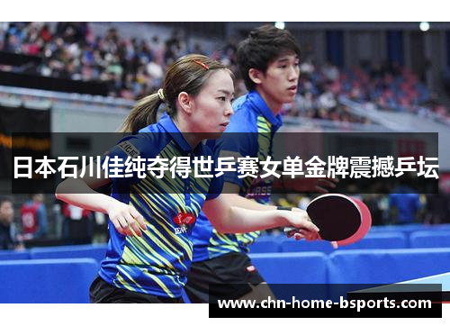 日本石川佳纯夺得世乒赛女单金牌震撼乒坛