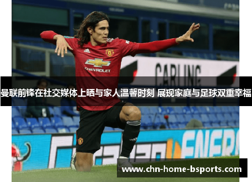 曼联前锋在社交媒体上晒与家人温馨时刻 展现家庭与足球双重幸福 曼联前锋在社交媒体上晒与家人温馨时刻 展现家庭与足球双重幸福